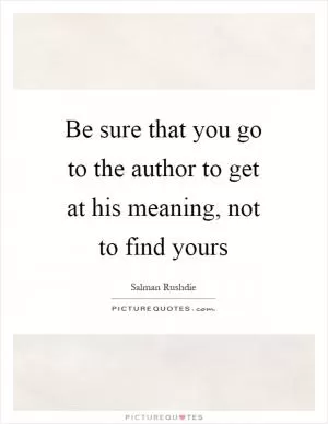 Be sure that you go to the author to get at his meaning, not to find yours Picture Quote #1