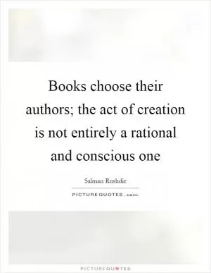 Books choose their authors; the act of creation is not entirely a rational and conscious one Picture Quote #1