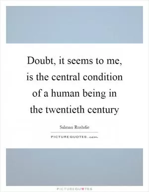 Doubt, it seems to me, is the central condition of a human being in the twentieth century Picture Quote #1