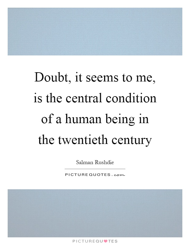 Doubt, it seems to me, is the central condition of a human being in the twentieth century Picture Quote #1