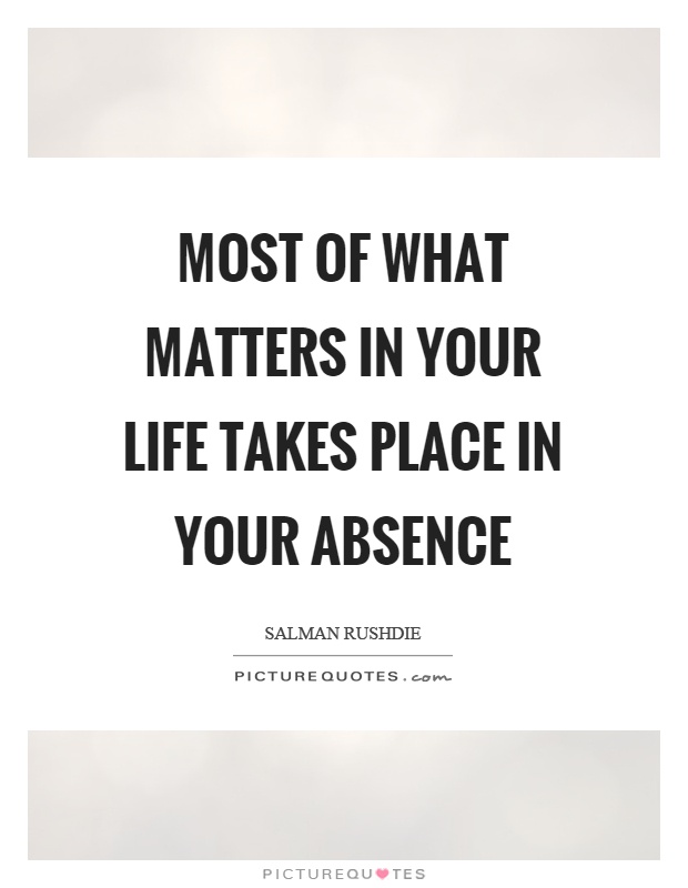 Most of what matters in your life takes place in your absence Picture Quote #1
