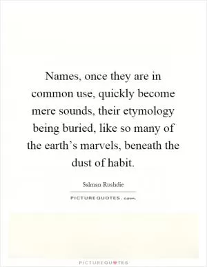 Names, once they are in common use, quickly become mere sounds, their etymology being buried, like so many of the earth’s marvels, beneath the dust of habit Picture Quote #1