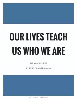 Our lives teach us who we are Picture Quote #1
