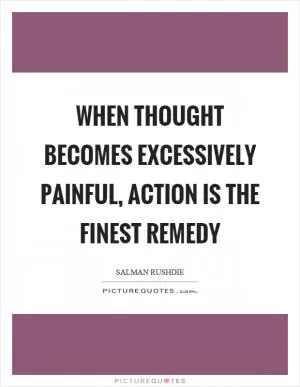 When thought becomes excessively painful, action is the finest remedy Picture Quote #1
