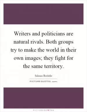 Writers and politicians are natural rivals. Both groups try to make the world in their own images; they fight for the same territory Picture Quote #1