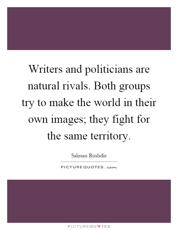 Writers and politicians are natural rivals. Both groups try to make the world in their own images; they fight for the same territory Picture Quote #1