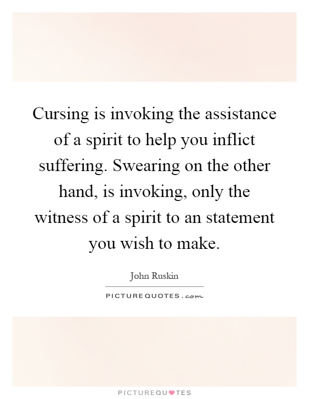 Cursing is invoking the assistance of a spirit to help you inflict suffering. Swearing on the other hand, is invoking, only the witness of a spirit to an statement you wish to make Picture Quote #1