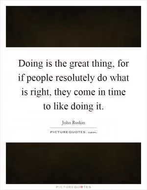 Doing is the great thing, for if people resolutely do what is right, they come in time to like doing it Picture Quote #1