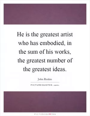 He is the greatest artist who has embodied, in the sum of his works, the greatest number of the greatest ideas Picture Quote #1