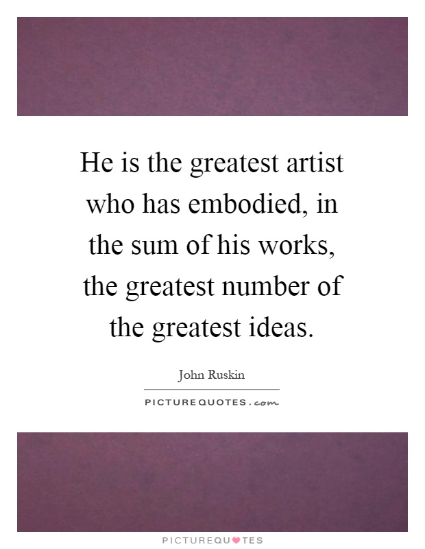 He is the greatest artist who has embodied, in the sum of his works, the greatest number of the greatest ideas Picture Quote #1