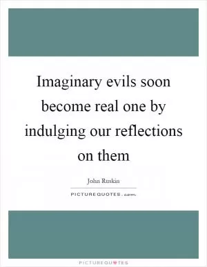 Imaginary evils soon become real one by indulging our reflections on them Picture Quote #1