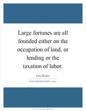 Large fortunes are all founded either on the occupation of land, or lending or the taxation of labor Picture Quote #1