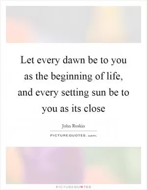 Let every dawn be to you as the beginning of life, and every setting sun be to you as its close Picture Quote #1