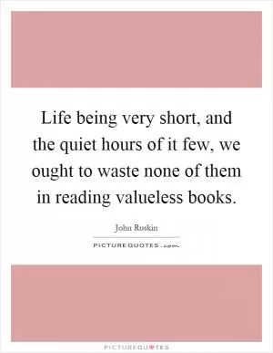 Life being very short, and the quiet hours of it few, we ought to waste none of them in reading valueless books Picture Quote #1