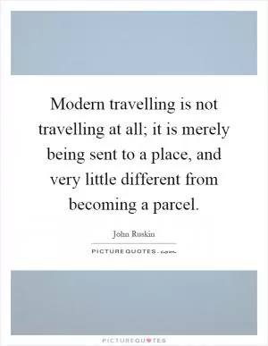 Modern travelling is not travelling at all; it is merely being sent to a place, and very little different from becoming a parcel Picture Quote #1