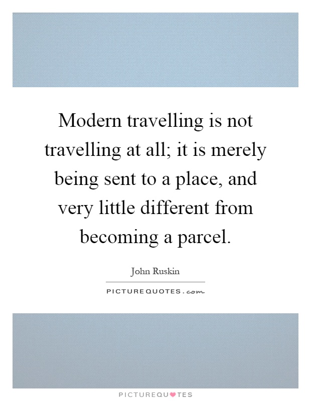 Modern travelling is not travelling at all; it is merely being sent to a place, and very little different from becoming a parcel Picture Quote #1
