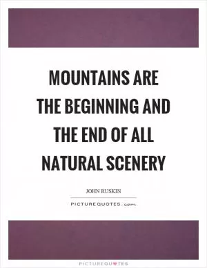 Mountains are the beginning and the end of all natural scenery Picture Quote #1