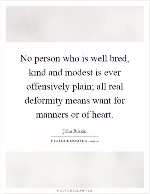 No person who is well bred, kind and modest is ever offensively plain; all real deformity means want for manners or of heart Picture Quote #1