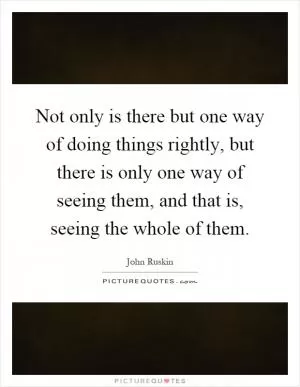 Not only is there but one way of doing things rightly, but there is only one way of seeing them, and that is, seeing the whole of them Picture Quote #1