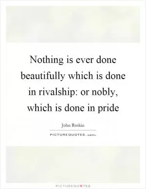 Nothing is ever done beautifully which is done in rivalship: or nobly, which is done in pride Picture Quote #1