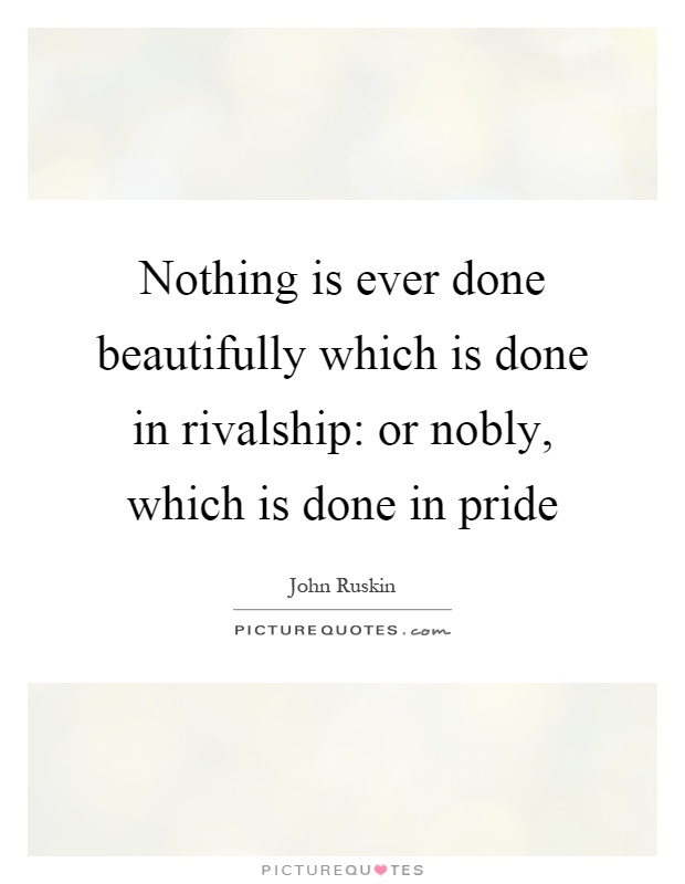 Nothing is ever done beautifully which is done in rivalship: or nobly, which is done in pride Picture Quote #1