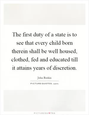 The first duty of a state is to see that every child born therein shall be well housed, clothed, fed and educated till it attains years of discretion Picture Quote #1