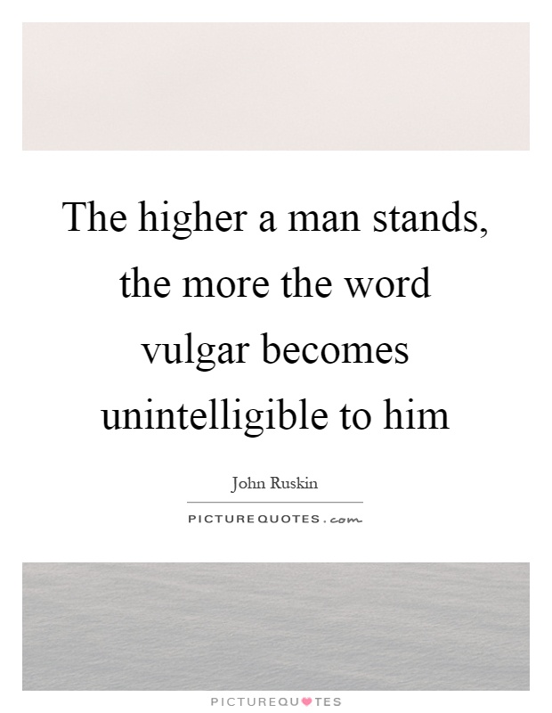 The higher a man stands, the more the word vulgar becomes unintelligible to him Picture Quote #1