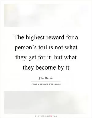 The highest reward for a person’s toil is not what they get for it, but what they become by it Picture Quote #1