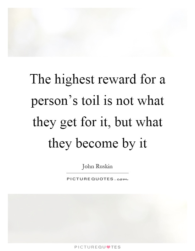 The highest reward for a person's toil is not what they get for it, but what they become by it Picture Quote #1