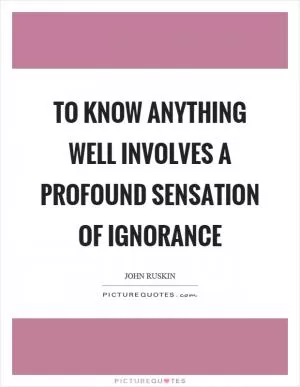 To know anything well involves a profound sensation of ignorance Picture Quote #1