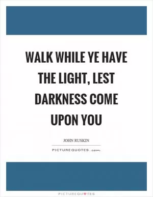 Walk while ye have the light, lest darkness come upon you Picture Quote #1