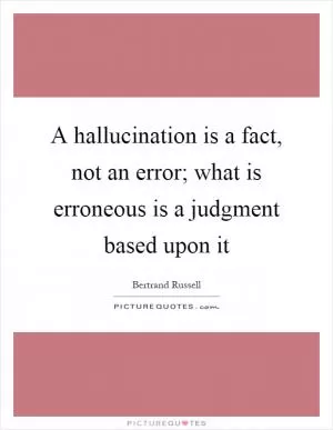 A hallucination is a fact, not an error; what is erroneous is a judgment based upon it Picture Quote #1
