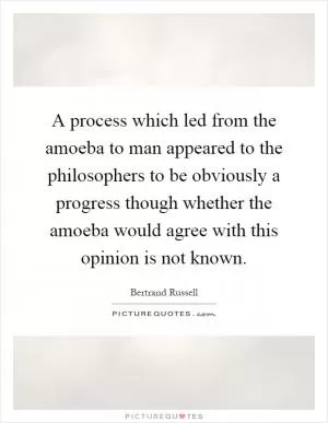 A process which led from the amoeba to man appeared to the philosophers to be obviously a progress though whether the amoeba would agree with this opinion is not known Picture Quote #1