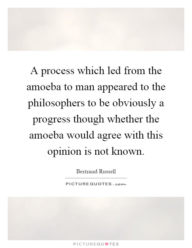 A process which led from the amoeba to man appeared to the philosophers to be obviously a progress though whether the amoeba would agree with this opinion is not known Picture Quote #1