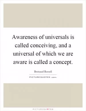 Awareness of universals is called conceiving, and a universal of which we are aware is called a concept Picture Quote #1