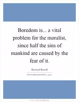 Boredom is... a vital problem for the moralist, since half the sins of mankind are caused by the fear of it Picture Quote #1