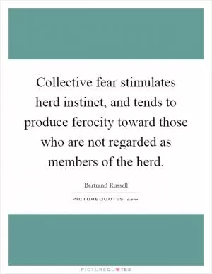 Collective fear stimulates herd instinct, and tends to produce ferocity toward those who are not regarded as members of the herd Picture Quote #1