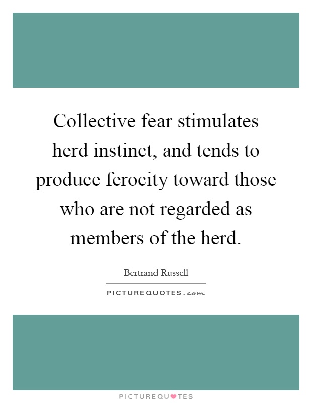 Collective fear stimulates herd instinct, and tends to produce ferocity toward those who are not regarded as members of the herd Picture Quote #1
