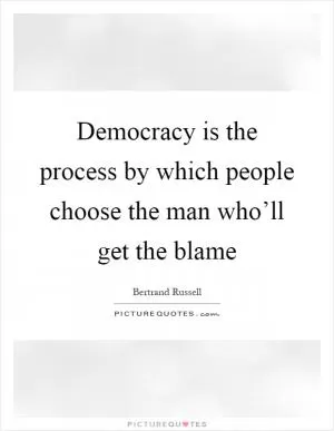 Democracy is the process by which people choose the man who’ll get the blame Picture Quote #1