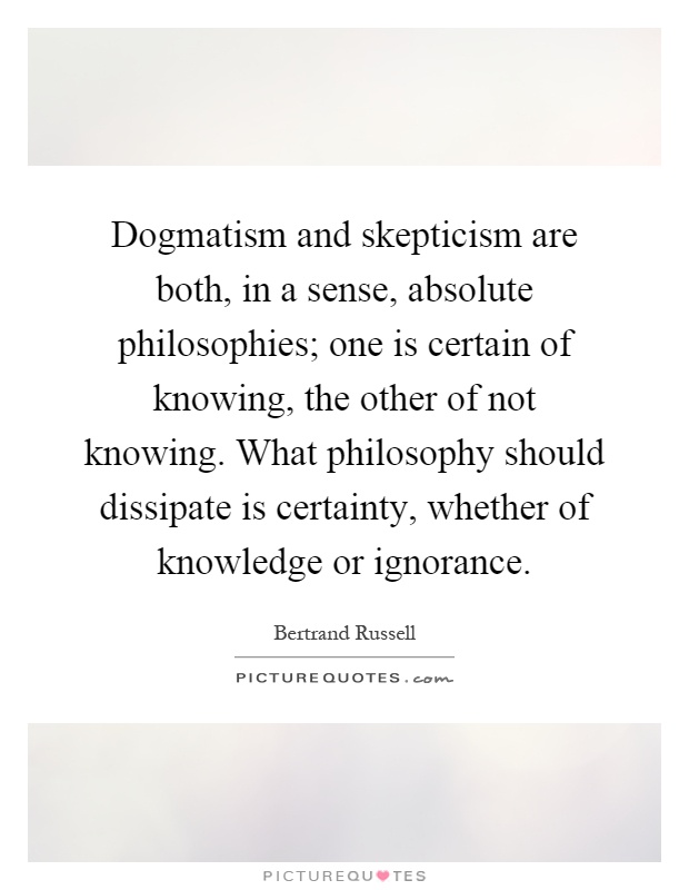 Dogmatism and skepticism are both, in a sense, absolute philosophies; one is certain of knowing, the other of not knowing. What philosophy should dissipate is certainty, whether of knowledge or ignorance Picture Quote #1