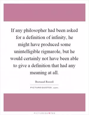 If any philosopher had been asked for a definition of infinity, he might have produced some unintelligible rigmarole, but he would certainly not have been able to give a definition that had any meaning at all Picture Quote #1
