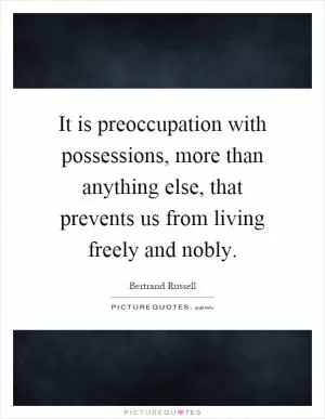 It is preoccupation with possessions, more than anything else, that prevents us from living freely and nobly Picture Quote #1