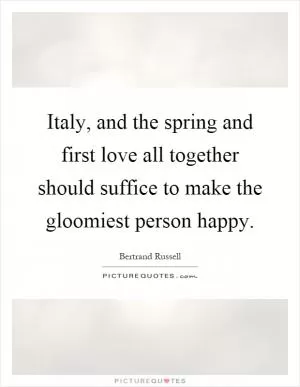 Italy, and the spring and first love all together should suffice to make the gloomiest person happy Picture Quote #1