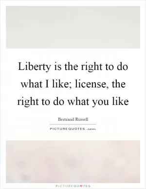 Liberty is the right to do what I like; license, the right to do what you like Picture Quote #1