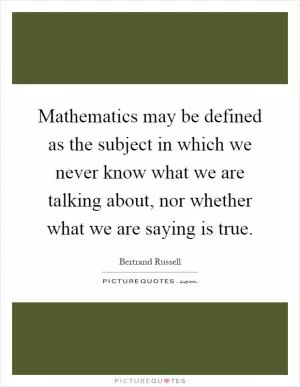 Mathematics may be defined as the subject in which we never know what we are talking about, nor whether what we are saying is true Picture Quote #1