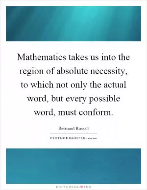 Mathematics takes us into the region of absolute necessity, to which not only the actual word, but every possible word, must conform Picture Quote #1