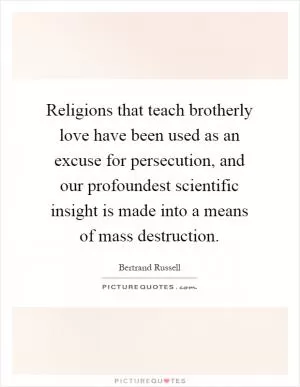 Religions that teach brotherly love have been used as an excuse for persecution, and our profoundest scientific insight is made into a means of mass destruction Picture Quote #1