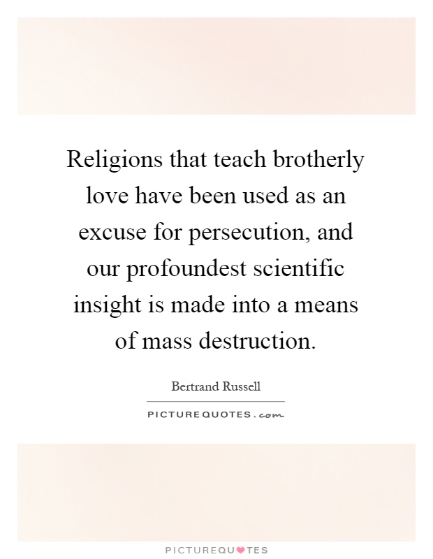 Religions that teach brotherly love have been used as an excuse for persecution, and our profoundest scientific insight is made into a means of mass destruction Picture Quote #1