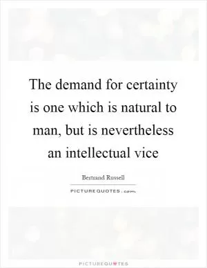 The demand for certainty is one which is natural to man, but is nevertheless an intellectual vice Picture Quote #1