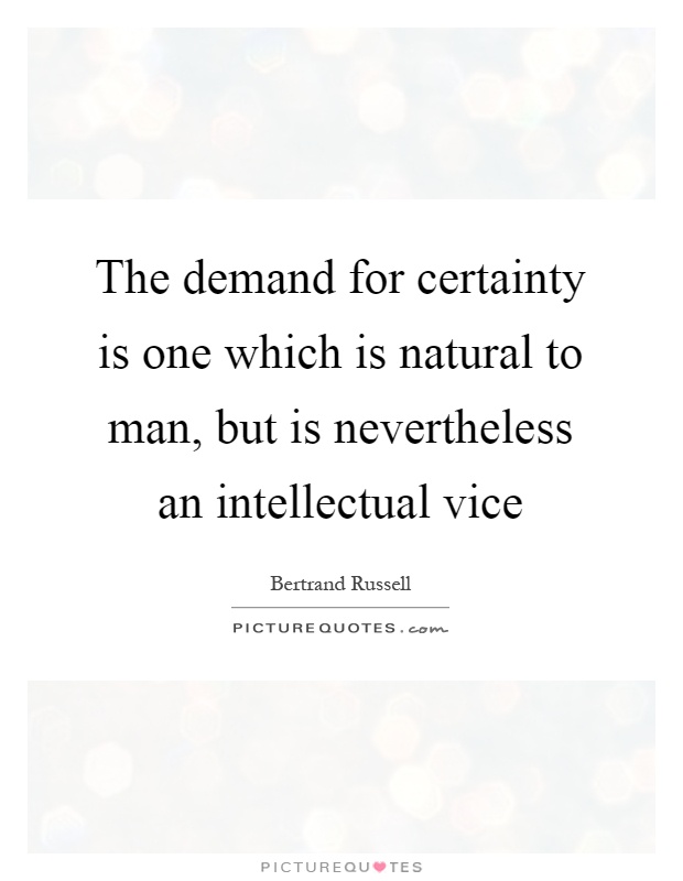 The demand for certainty is one which is natural to man, but is nevertheless an intellectual vice Picture Quote #1